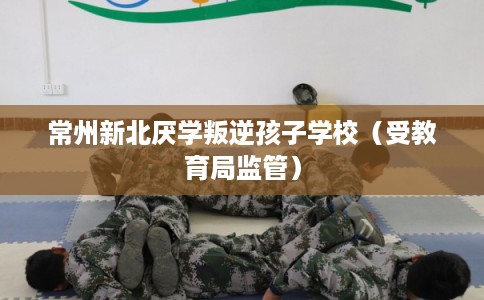 常州新北厌学叛逆孩子学校(受教育局监管) 常州新北厌学叛逆孩子学校(受教育局监管)