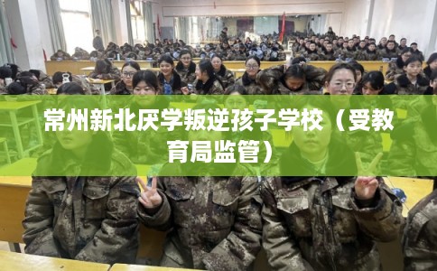 常州新北厌学叛逆孩子学校（受教育局监管）