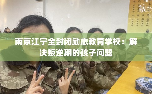 南京江宁全封闭励志教育学校：解决叛逆期的孩子问题