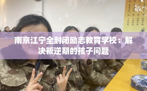 南京江宁全封闭励志教育学校：解决叛逆期的孩子问题