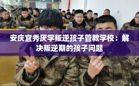安庆宜秀厌学叛逆孩子管教学校:解决叛逆期的孩子问题 安庆宜秀厌学叛逆孩子管教学校:解决叛逆期的孩子问题