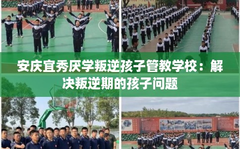 安庆宜秀厌学叛逆孩子管教学校：解决叛逆期的孩子问题