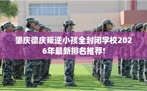 肇庆德庆叛逆小孩全封闭学校2026年最新排名推荐!