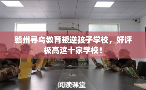 赣州寻乌教育叛逆孩子学校，好评极高这十家学校！