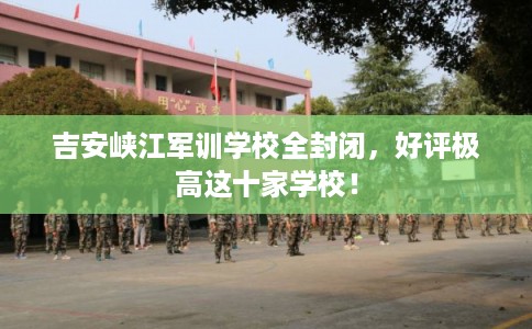 吉安峡江军训学校全封闭,好评极高这十家学校! 吉安峡江军训学校全封闭,好评极高这十家学校!