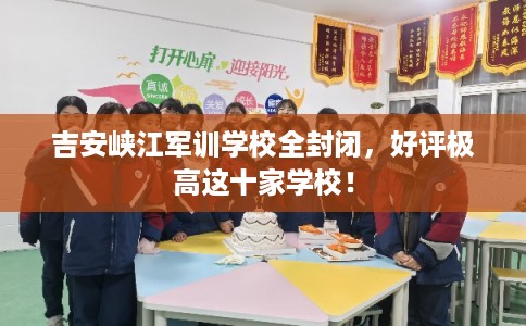 吉安峡江军训学校全封闭,好评极高这十家学校! 吉安峡江军训学校全封闭,好评极高这十家学校!
