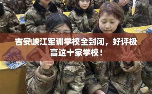 吉安峡江军训学校全封闭,好评极高这十家学校! 吉安峡江军训学校全封闭,好评极高这十家学校!