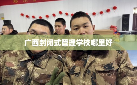 广西封闭式管理学校哪里好