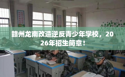 赣州龙南改造逆反青少年学校，2026年招生简章！