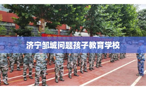 济宁邹城问题孩子教育学校
