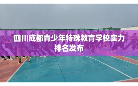 四川成都青少年特殊教育学校实力排名发布
