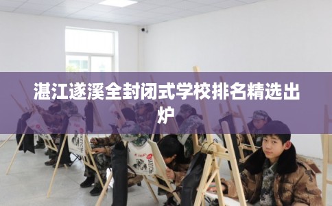 湛江遂溪全封闭式学校排名精选出炉