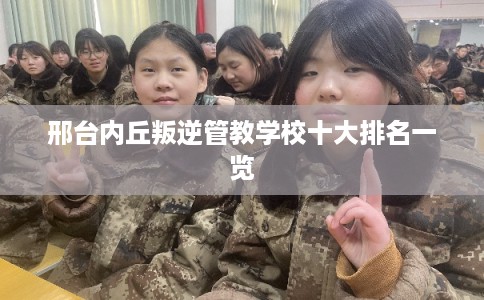 邢台内丘叛逆管教学校十大排名一览