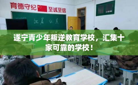 遂宁青少年叛逆教育学校,汇集十家可靠的学校! 遂宁青少年叛逆教育学校,汇集十家可靠的学校!