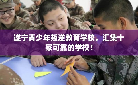 遂宁青少年叛逆教育学校,汇集十家可靠的学校! 遂宁青少年叛逆教育学校,汇集十家可靠的学校!
