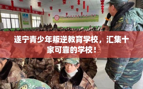 遂宁青少年叛逆教育学校，汇集十家可靠的学校！