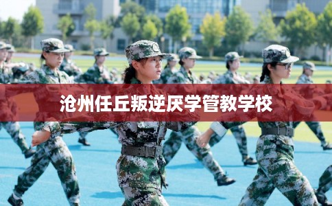沧州任丘叛逆厌学管教学校