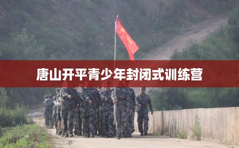 唐山开平青少年封闭式训练营 唐山开平青少年封闭式训练营