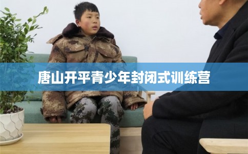 唐山开平青少年封闭式训练营 唐山开平青少年封闭式训练营