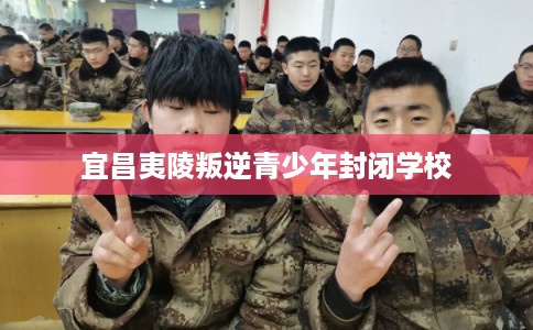 宜昌夷陵叛逆青少年封闭学校