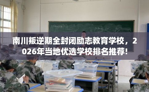 南川叛逆期全封闭励志教育学校，2026年当地优选学校排名推荐!