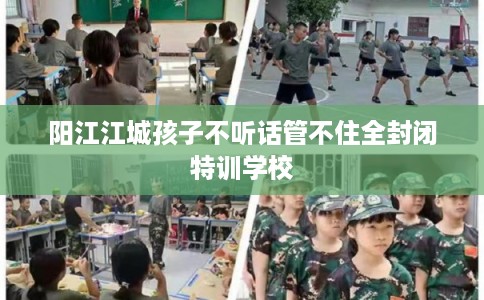 阳江江城孩子不听话管不住全封闭特训学校