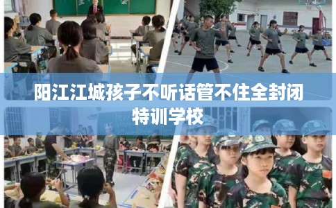 阳江江城孩子不听话管不住全封闭特训学校