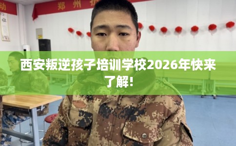 西安叛逆孩子培训学校2026年快来了解! 西安叛逆孩子培训学校2026年快来了解!