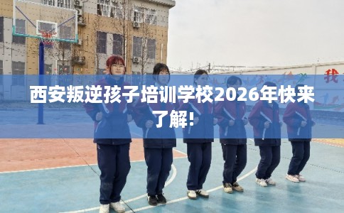 西安叛逆孩子培训学校2026年快来了解!