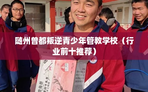 随州曾都叛逆青少年管教学校(行业前十推荐) 随州曾都叛逆青少年管教学校(行业前十推荐)