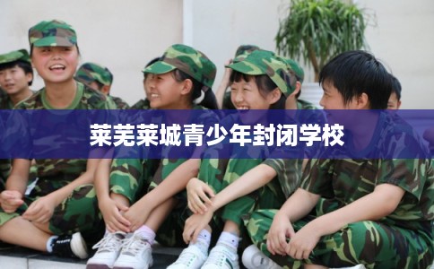 莱芜莱城青少年封闭学校