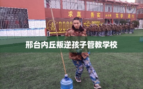 邢台内丘叛逆孩子管教学校