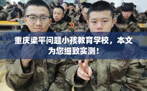 重庆梁平问题小孩教育学校，本文为您细致实测！