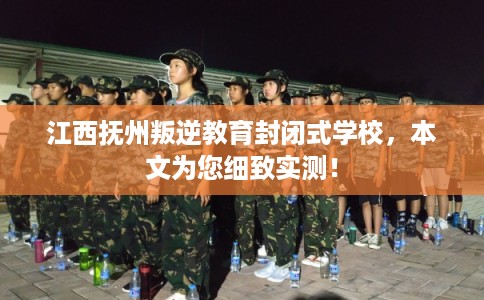 江西抚州叛逆教育封闭式学校，本文为您细致实测！