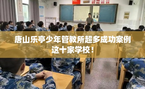 唐山乐亭少年管教所超多成功案例这十家学校！