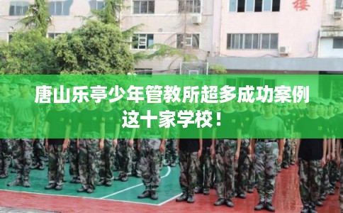唐山乐亭少年管教所超多成功案例这十家学校！