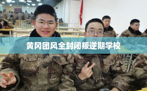黄冈团风全封闭叛逆期学校