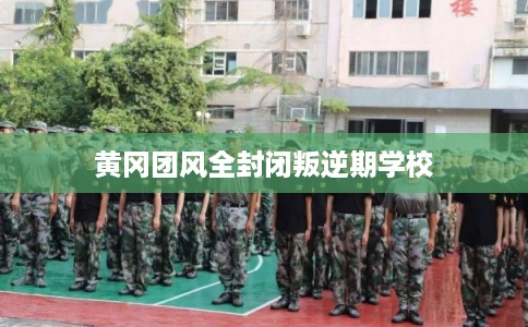 黄冈团风全封闭叛逆期学校
