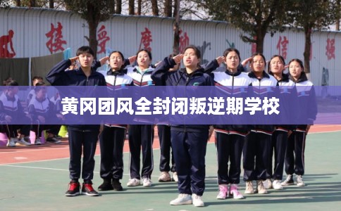 黄冈团风全封闭叛逆期学校