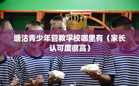 塘沽青少年管教学校哪里有(家长认可度很高) 塘沽青少年管教学校哪里有(家长认可度很高)