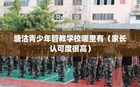 塘沽青少年管教学校哪里有（家长认可度很高）