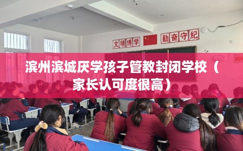滨州滨城厌学孩子管教封闭学校（家长认可度很高）