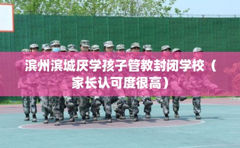 滨州滨城厌学孩子管教封闭学校（家长认可度很高）