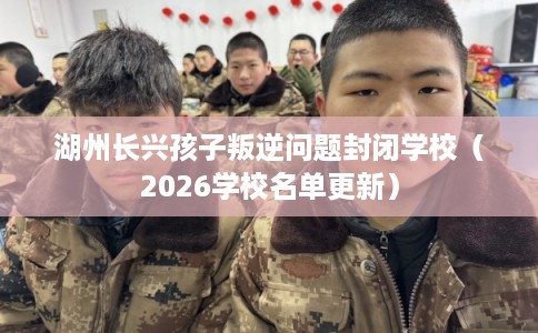 湖州长兴孩子叛逆问题封闭学校（2026学校名单更新）