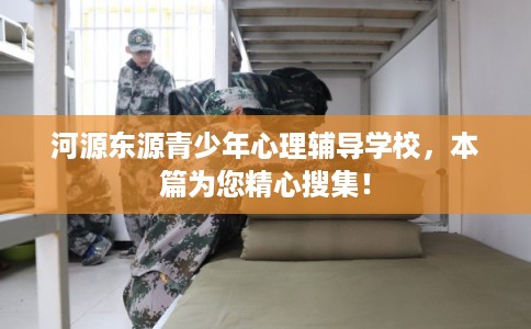 河源东源青少年心理辅导学校，本篇为您精心搜集！