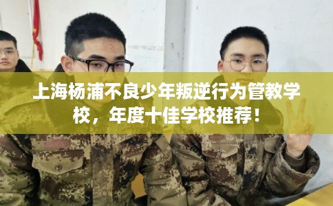 上海杨浦不良少年叛逆行为管教学校，年度十佳学校推荐！