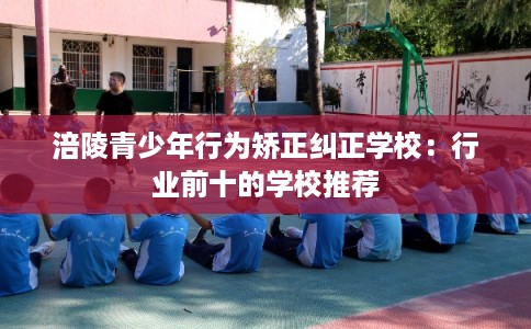 涪陵青少年行为矫正纠正学校:行业前十的学校推荐 涪陵青少年行为矫正纠正学校:行业前十的学校推荐