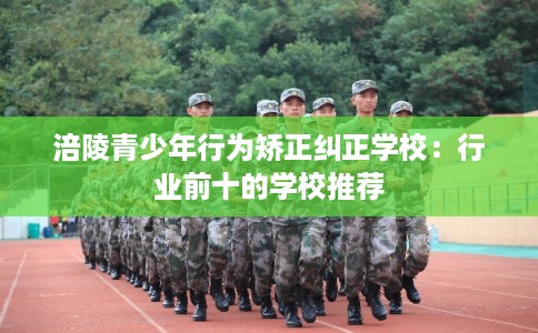 涪陵青少年行为矫正纠正学校：行业前十的学校推荐