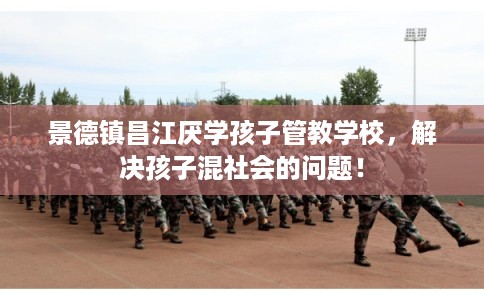 景德镇昌江厌学孩子管教学校,解决孩子混社会的问题! 景德镇昌江厌学孩子管教学校,解决孩子混社会的问题!