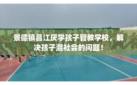 景德镇昌江厌学孩子管教学校,解决孩子混社会的问题! 景德镇昌江厌学孩子管教学校,解决孩子混社会的问题!